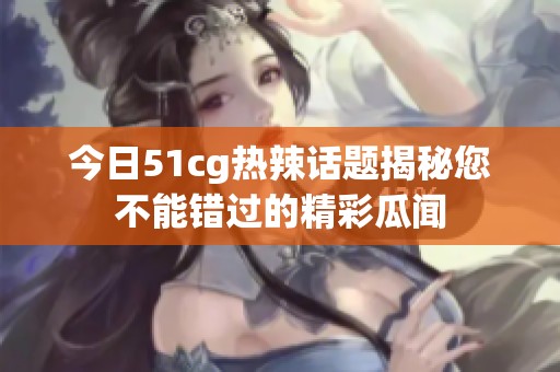 今日51cg热辣话题揭秘您不能错过的精彩瓜闻