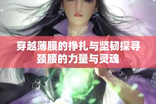 穿越薄膜的挣扎与坚韧探寻颈腰的力量与灵魂