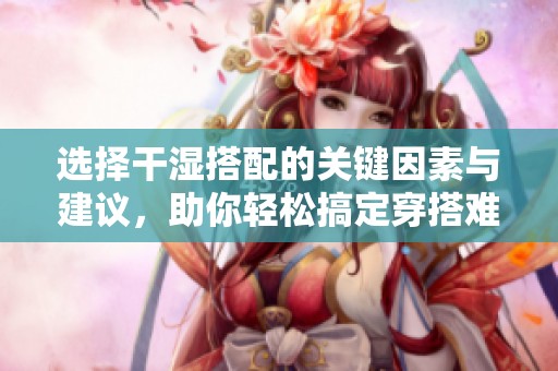 选择干湿搭配的关键因素与建议，助你轻松搞定穿搭难题