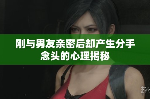 刚与男友亲密后却产生分手念头的心理揭秘