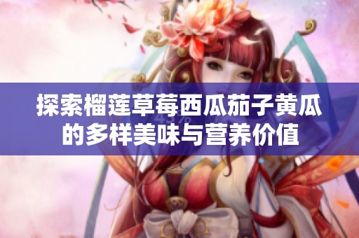 探索榴莲草莓西瓜茄子黄瓜的多样美味与营养价值