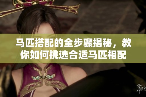 马匹搭配的全步骤揭秘，教你如何挑选合适马匹相配