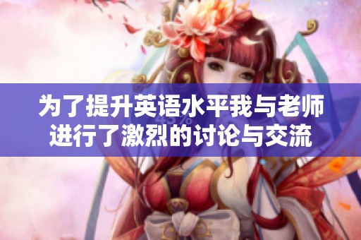 为了提升英语水平我与老师进行了激烈的讨论与交流