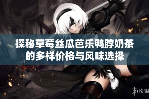 探秘草莓丝瓜芭乐鸭脖奶茶的多样价格与风味选择