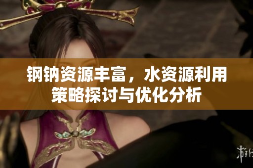 钢钠资源丰富，水资源利用策略探讨与优化分析