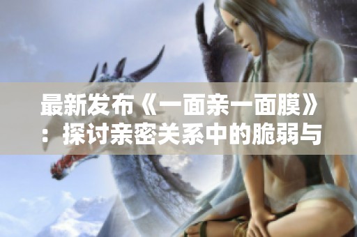 最新发布《一面亲一面膜》：探讨亲密关系中的脆弱与保护