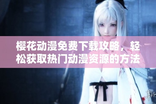 樱花动漫免费下载攻略，轻松获取热门动漫资源的方法与推荐