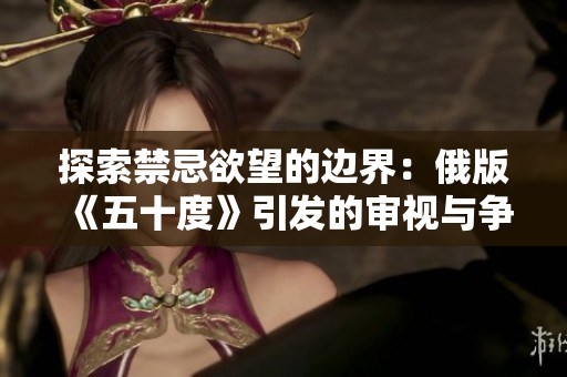 探索禁忌欲望的边界：俄版《五十度》引发的审视与争议