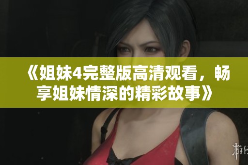 《姐妹4完整版高清观看，畅享姐妹情深的精彩故事》