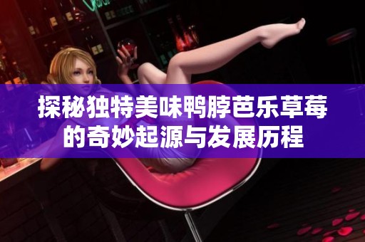 探秘独特美味鸭脖芭乐草莓的奇妙起源与发展历程