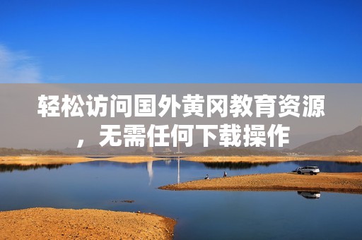 轻松访问国外黄冈教育资源，无需任何下载操作