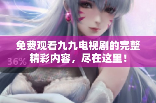 免费观看九九电视剧的完整精彩内容，尽在这里！