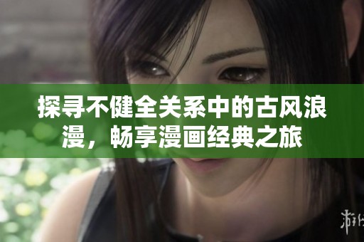 探寻不健全关系中的古风浪漫，畅享漫画经典之旅