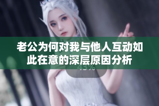 老公为何对我与他人互动如此在意的深层原因分析
