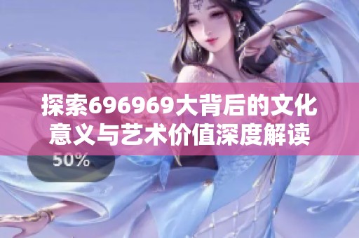 探索696969大背后的文化意义与艺术价值深度解读