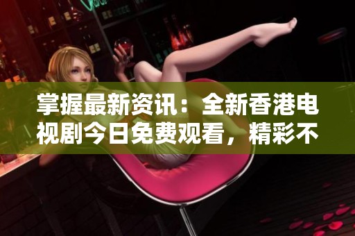 掌握最新资讯：全新香港电视剧今日免费观看，精彩不容错过