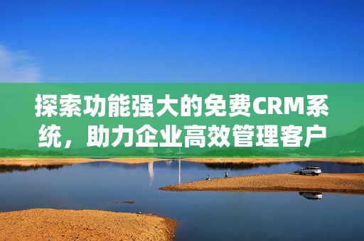 探索功能强大的免费CRM系统，助力企业高效管理客户关系