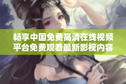 畅享中国免费高清在线视频平台免费观看最新影视内容
