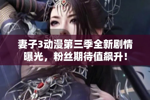妻子3动漫第三季全新剧情曝光，粉丝期待值飙升！