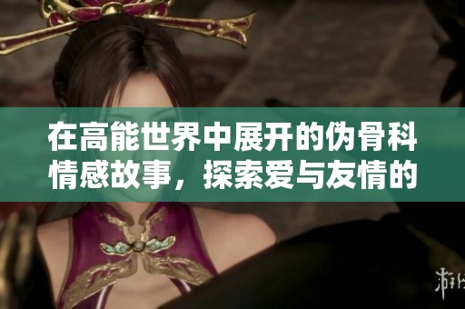 在高能世界中展开的伪骨科情感故事，探索爱与友情的复杂交织