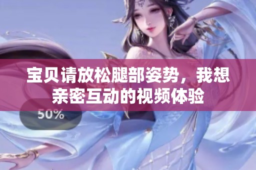 宝贝请放松腿部姿势，我想亲密互动的视频体验