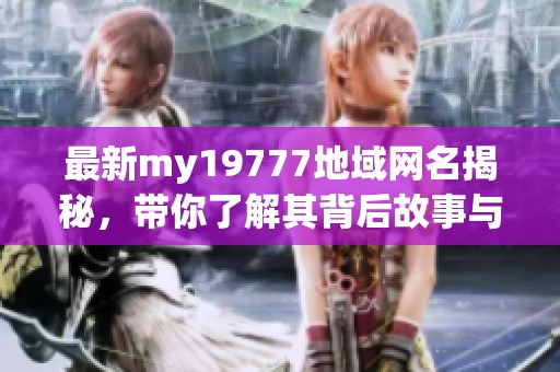 最新my19777地域网名揭秘，带你了解其背后故事与含义