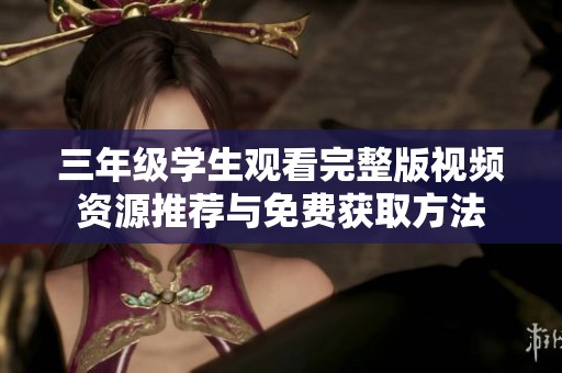 三年级学生观看完整版视频资源推荐与免费获取方法