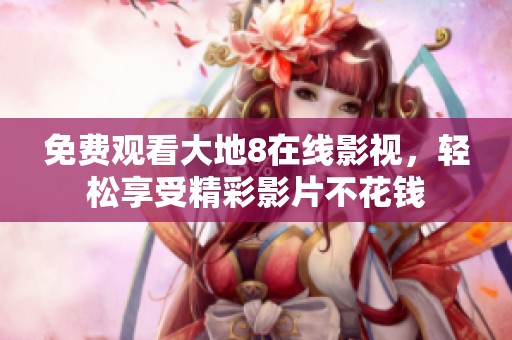 免费观看大地8在线影视，轻松享受精彩影片不花钱