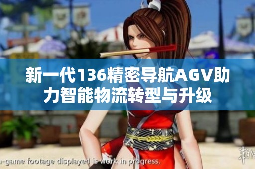 新一代136精密导航AGV助力智能物流转型与升级
