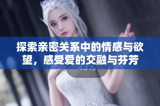 探索亲密关系中的情感与欲望，感受爱的交融与芬芳