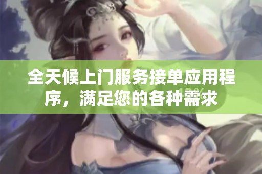 全天候上门服务接单应用程序，满足您的各种需求