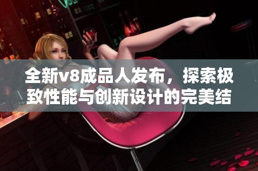 全新v8成品人发布，探索极致性能与创新设计的完美结合