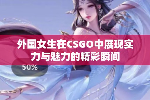 外国女生在CSGO中展现实力与魅力的精彩瞬间