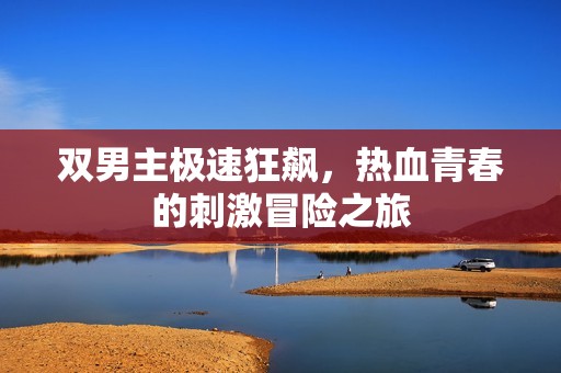 双男主极速狂飙，热血青春的刺激冒险之旅