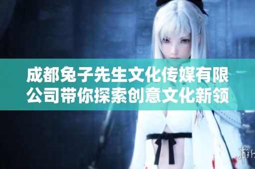 成都兔子先生文化传媒有限公司带你探索创意文化新领域