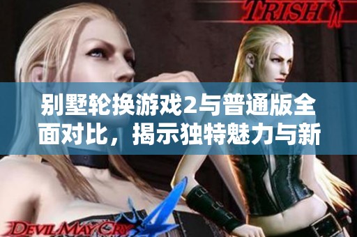 别墅轮换游戏2与普通版全面对比，揭示独特魅力与新玩法