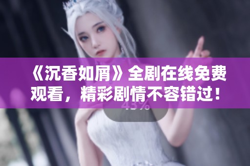 《沉香如屑》全剧在线免费观看，精彩剧情不容错过！
