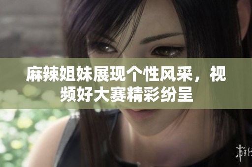 麻辣姐妹展现个性风采，视频好大赛精彩纷呈