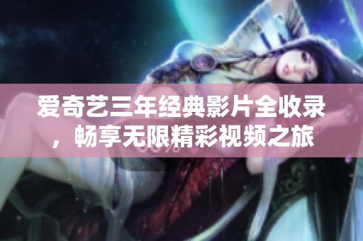 爱奇艺三年经典影片全收录，畅享无限精彩视频之旅
