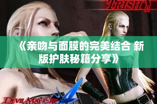 《亲吻与面膜的完美结合 新版护肤秘籍分享》