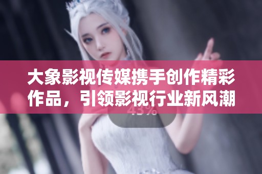 大象影视传媒携手创作精彩作品，引领影视行业新风潮