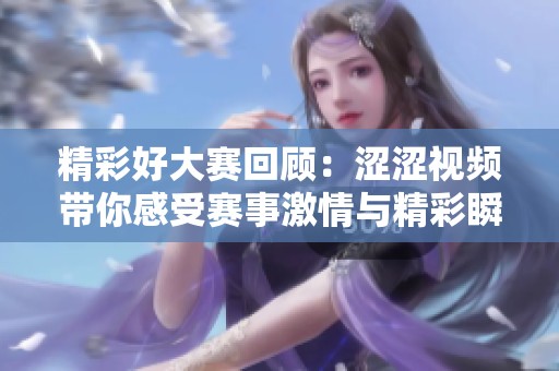 精彩好大赛回顾：涩涩视频带你感受赛事激情与精彩瞬间