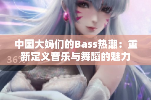 中国大妈们的Bass热潮：重新定义音乐与舞蹈的魅力