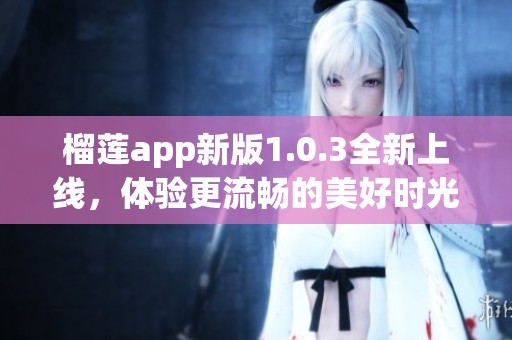 榴莲app新版1.0.3全新上线，体验更流畅的美好时光