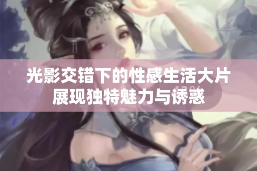 光影交错下的性感生活大片展现独特魅力与诱惑