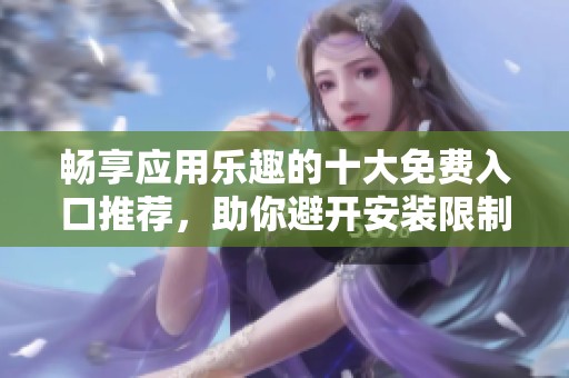 畅享应用乐趣的十大免费入口推荐，助你避开安装限制