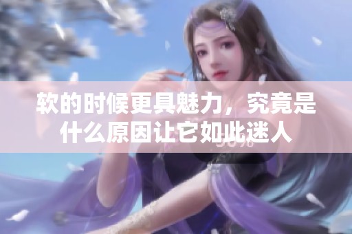 软的时候更具魅力，究竟是什么原因让它如此迷人