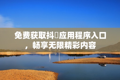 免费获取抖抈应用程序入口，畅享无限精彩内容