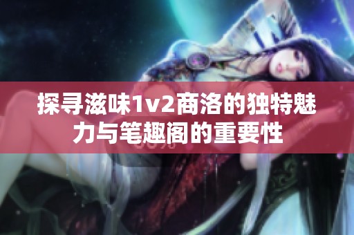 探寻滋味1v2商洛的独特魅力与笔趣阁的重要性