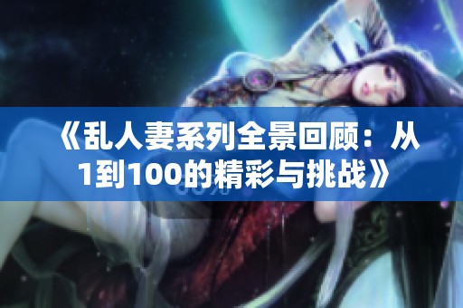 《乱人妻系列全景回顾：从1到100的精彩与挑战》